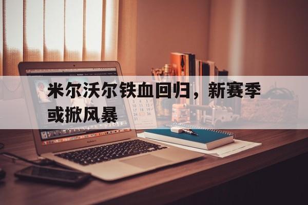 米尔沃尔铁血回归，新赛季或掀风暴的简单介绍