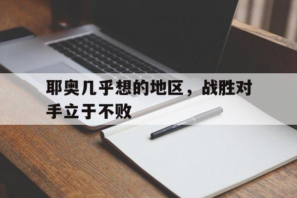 关于耶奥几乎想的地区，战胜对手立于不败的信息