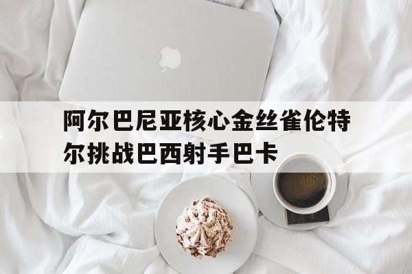 阿尔巴尼亚核心金丝雀伦特尔挑战巴西射手巴卡